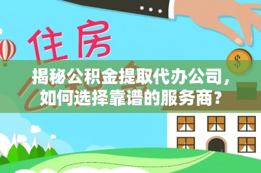 山南揭秘公积金提取代办公司，如何选择靠谱的服务商？