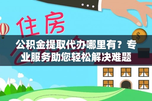 山南公积金提取代办哪里有？专业服务助您轻松解决难题