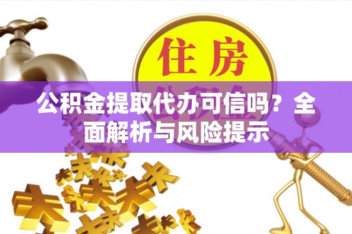 山南公积金提取代办可信吗？全面解析与风险提示