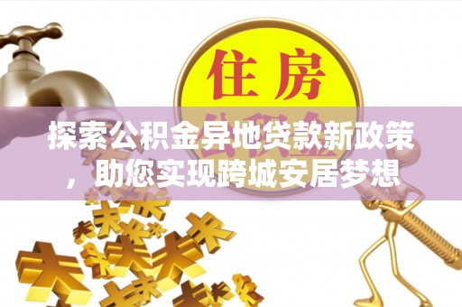 山南探索公积金异地贷款新政策，助您实现跨城安居梦想