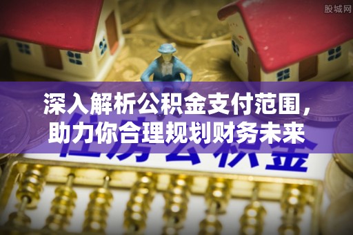 山南深入解析公积金支付范围，助力你合理规划财务未来