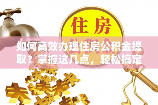 山南如何高效办理住房公积金提取？掌握这几点，轻松搞定！