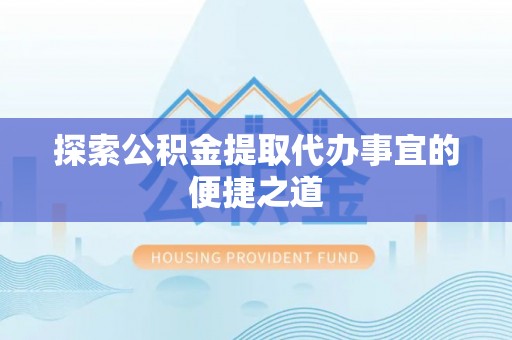 山南探索公积金提取代办事宜的便捷之道