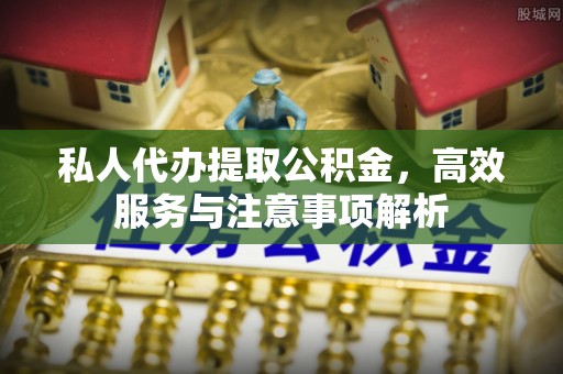 山南私人代办提取公积金，高效服务与注意事项解析