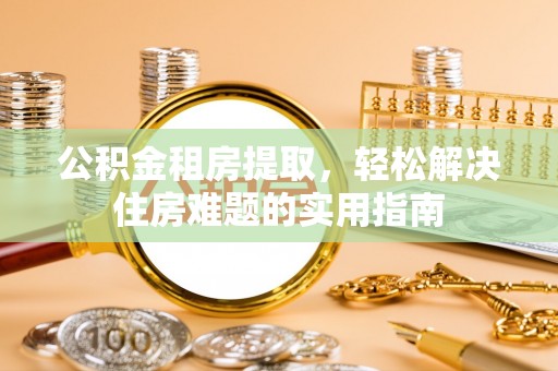 山南公积金租房提取，轻松解决住房难题的实用指南