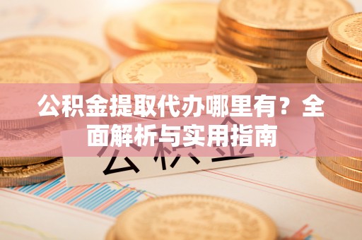 山南公积金提取代办哪里有？全面解析与实用指南