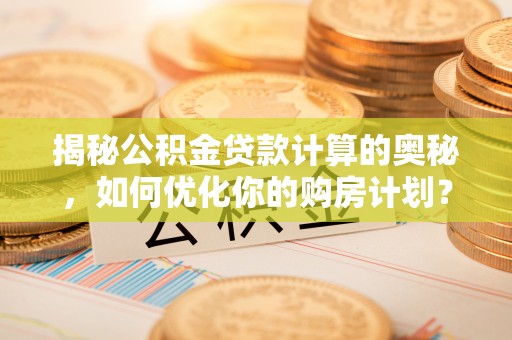 山南揭秘公积金贷款计算的奥秘，如何优化你的购房计划？