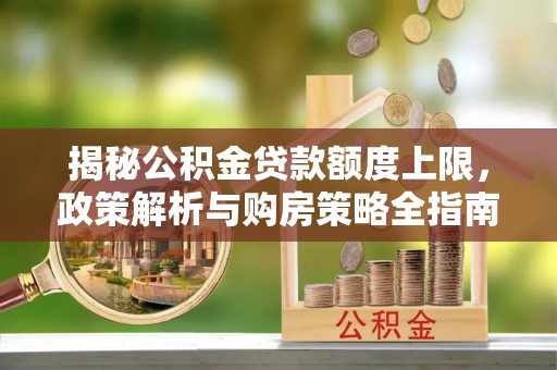 山南揭秘公积金贷款额度上限，政策解析与购房策略全指南