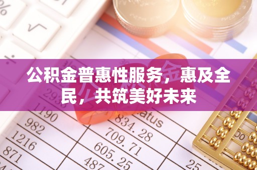 山南公积金普惠性服务，惠及全民，共筑美好未来