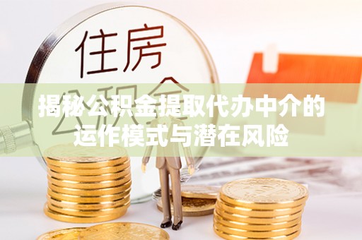 山南揭秘公积金提取代办中介的运作模式与潜在风险