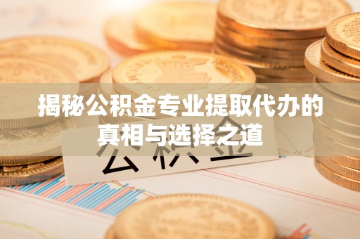 山南揭秘公积金专业提取代办的真相与选择之道