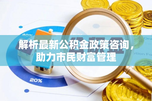 山南解析最新公积金政策咨询，助力市民财富管理