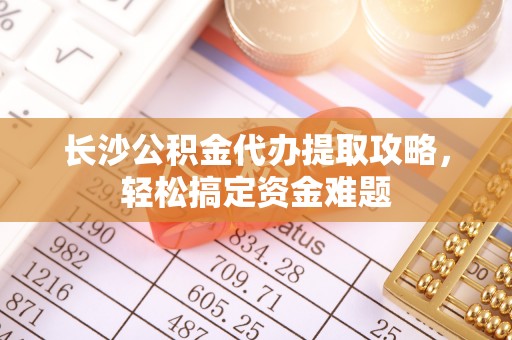 山南长沙公积金代办提取攻略，轻松搞定资金难题