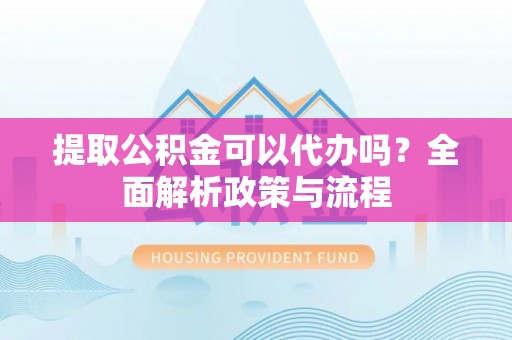 山南提取公积金可以代办吗？全面解析政策与流程