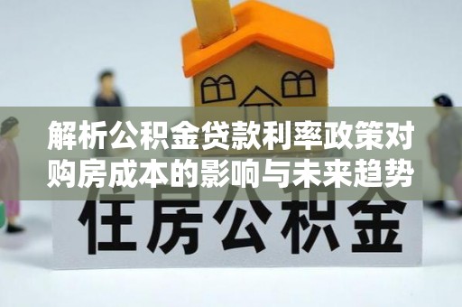 山南解析公积金贷款利率政策对购房成本的影响与未来趋势