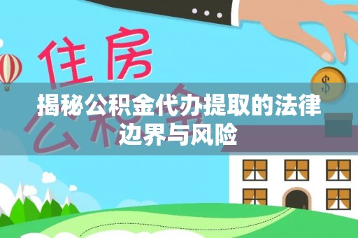 山南揭秘公积金代办提取的法律边界与风险