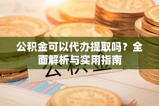 山南公积金可以代办提取吗？全面解析与实用指南