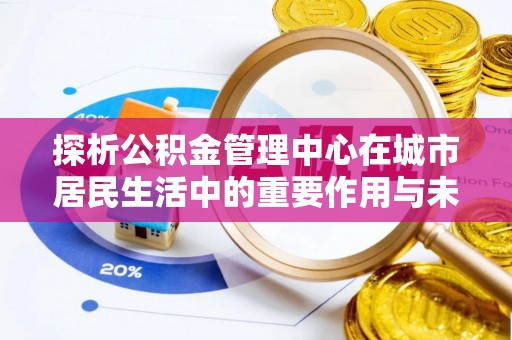 山南探析公积金管理中心在城市居民生活中的重要作用与未来发展趋势
