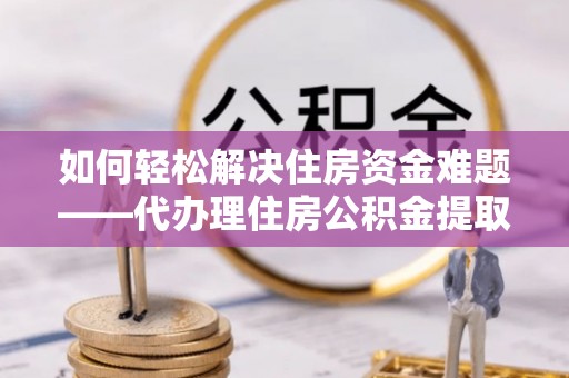 山南如何轻松解决住房资金难题——代办理住房公积金提取服务详解