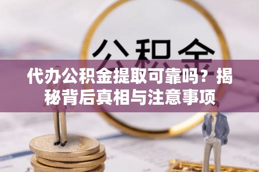 山南代办公积金提取可靠吗？揭秘背后真相与注意事项