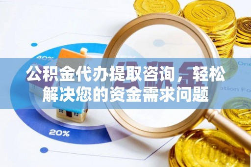 山南公积金代办提取咨询，轻松解决您的资金需求问题