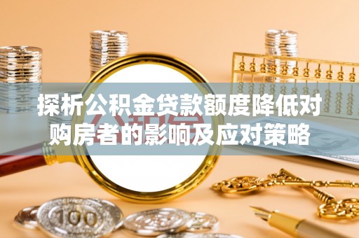 山南探析公积金贷款额度降低对购房者的影响及应对策略