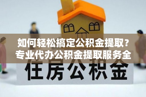 山南如何轻松搞定公积金提取？专业代办公积金提取服务全解析