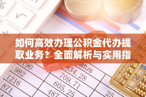 山南如何高效办理公积金代办提取业务？全面解析与实用指南