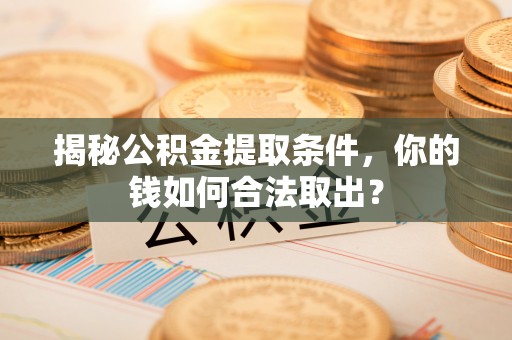 山南揭秘公积金提取条件，你的钱如何合法取出？