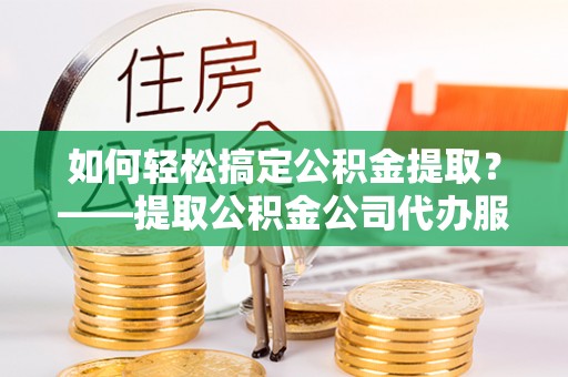 山南如何轻松搞定公积金提取？——提取公积金公司代办服务全解析