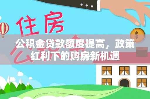 山南公积金贷款额度提高，政策红利下的购房新机遇