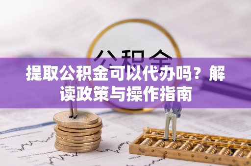山南提取公积金可以代办吗？解读政策与操作指南