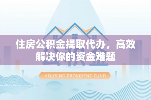 山南住房公积金提取代办，高效解决你的资金难题