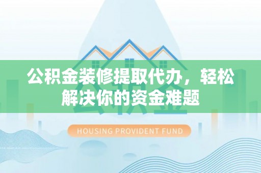 山南公积金装修提取代办，轻松解决你的资金难题