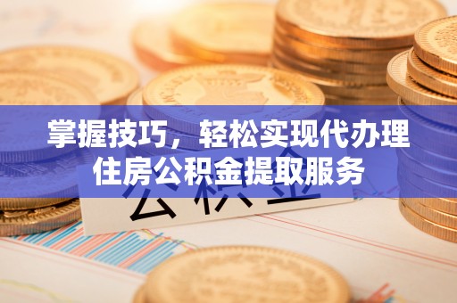 山南掌握技巧，轻松实现代办理住房公积金提取服务