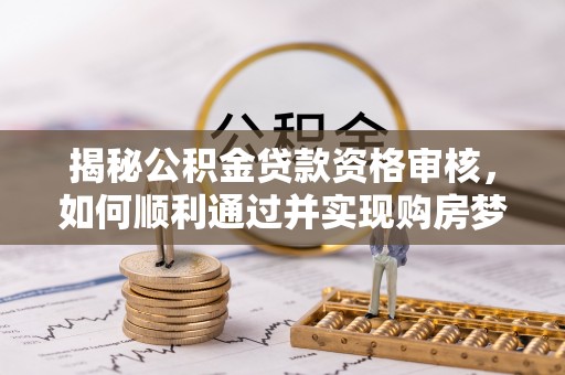 山南揭秘公积金贷款资格审核，如何顺利通过并实现购房梦想