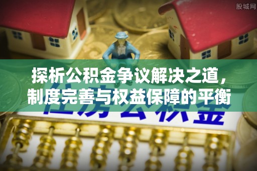 山南探析公积金争议解决之道，制度完善与权益保障的平衡点