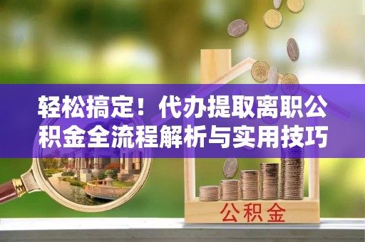 山南轻松搞定！代办提取离职公积金全流程解析与实用技巧