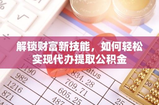 山南解锁财富新技能，如何轻松实现代办提取公积金