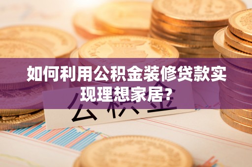 山南如何利用公积金装修贷款实现理想家居？