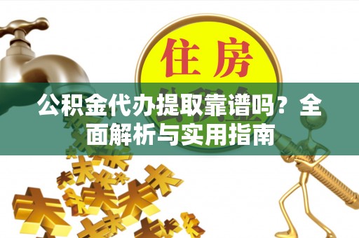 山南公积金代办提取靠谱吗？全面解析与实用指南