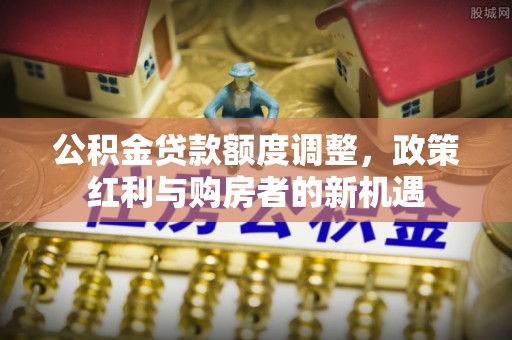 山南公积金贷款额度调整，政策红利与购房者的新机遇