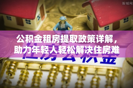 山南公积金租房提取政策详解，助力年轻人轻松解决住房难题