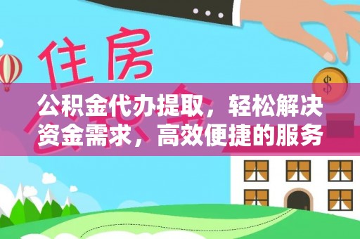 山南公积金代办提取，轻松解决资金需求，高效便捷的服务选择