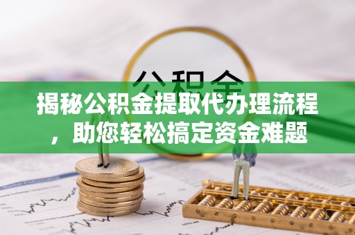 山南揭秘公积金提取代办理流程，助您轻松搞定资金难题