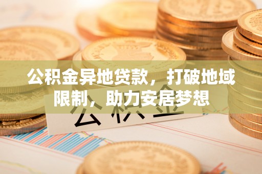 山南公积金异地贷款，打破地域限制，助力安居梦想