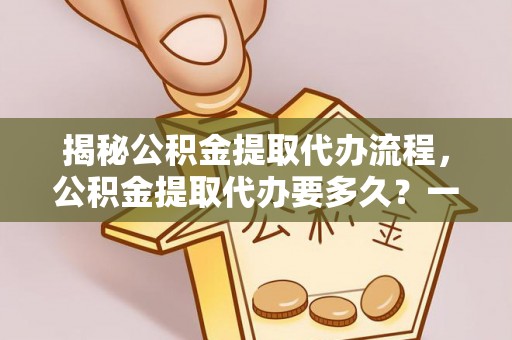 山南揭秘公积金提取代办流程，公积金提取代办要多久？一文读懂
