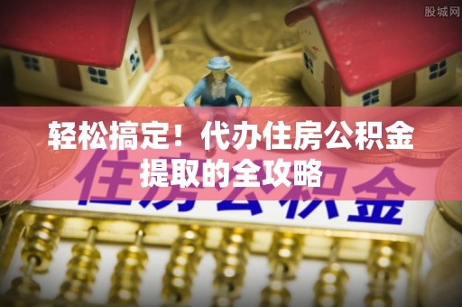山南轻松搞定！代办住房公积金提取的全攻略