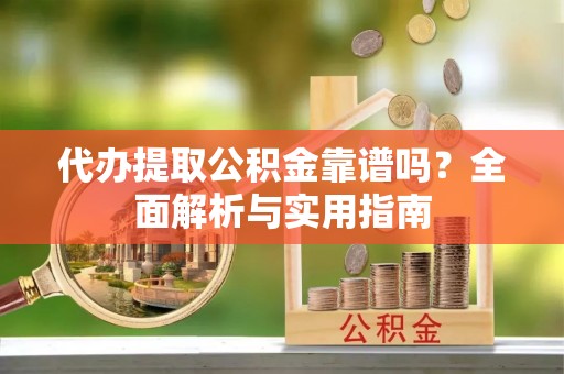 山南代办提取公积金靠谱吗？全面解析与实用指南
