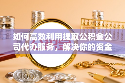 山南如何高效利用提取公积金公司代办服务，解决你的资金难题